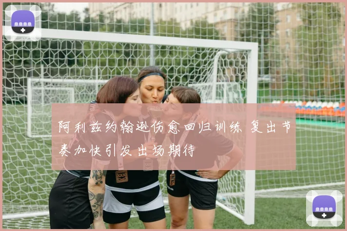 阿利兹约翰逊伤愈回归训练 复出节奏加快引发出场期待