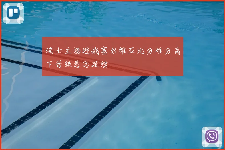 瑞士主场迎战塞尔维亚比分难分高下晋级悬念延续