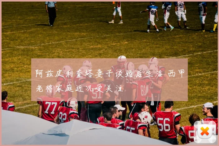 阿兹皮利奎塔妻子谈婚后生活 西甲老将家庭近况受关注