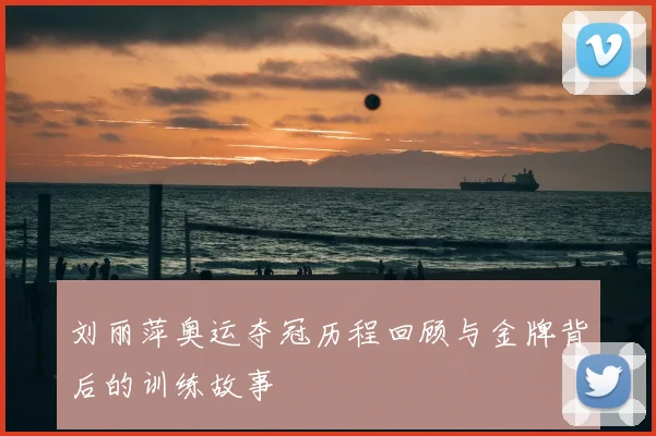 刘丽萍奥运夺冠历程回顾与金牌背后的训练故事
