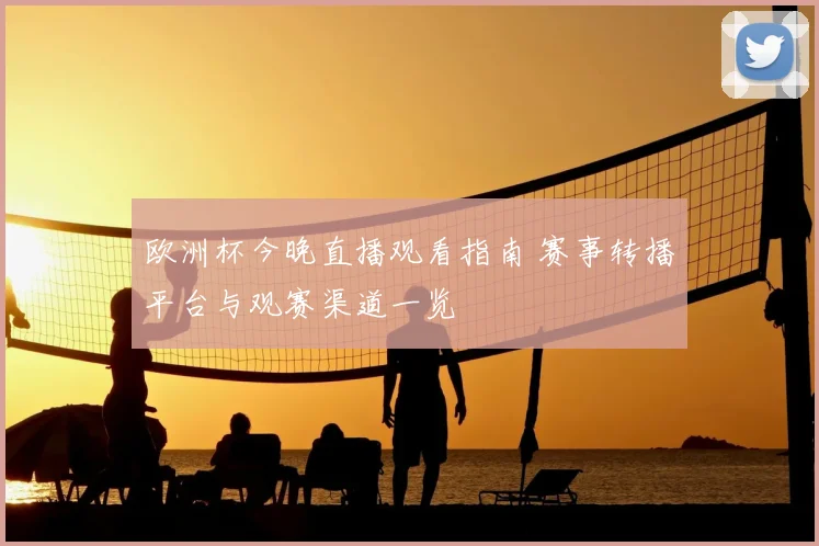 欧洲杯今晚直播观看指南 赛事转播平台与观赛渠道一览