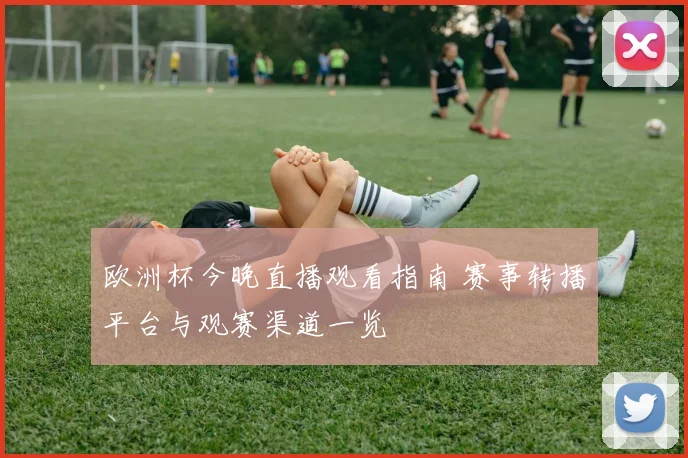 欧洲杯今晚直播观看指南 赛事转播平台与观赛渠道一览