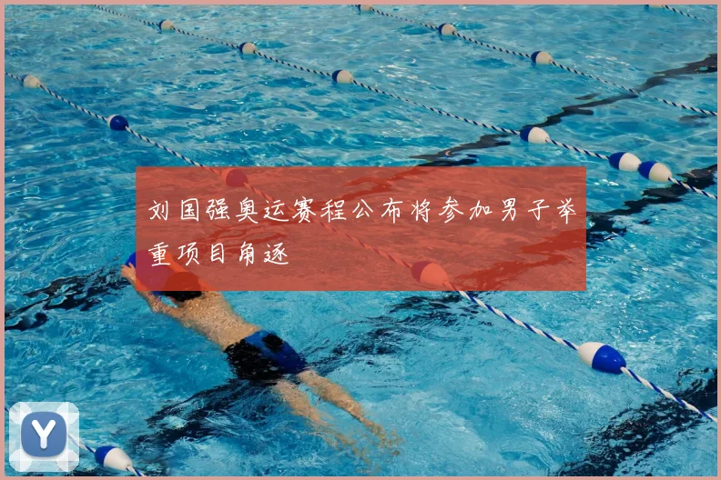 刘国强奥运赛程公布将参加男子举重项目角逐