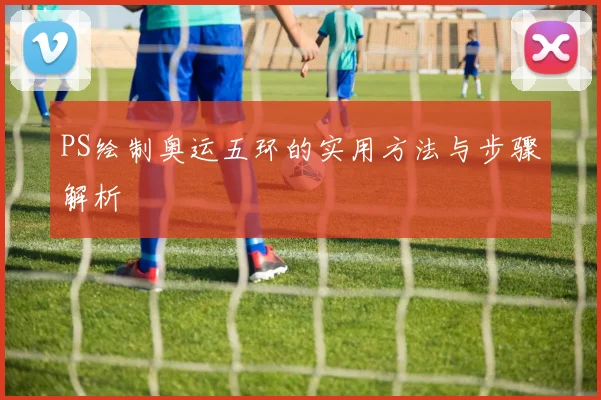 PS绘制奥运五环的实用方法与步骤解析
