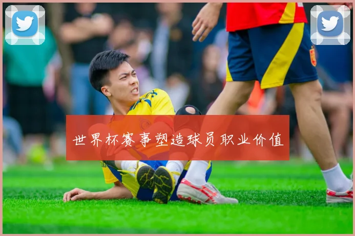 世界杯赛事塑造球员职业价值