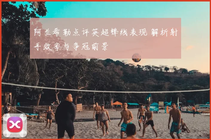 阿兰希勒点评英超锋线表现 解析射手效率与争冠前景