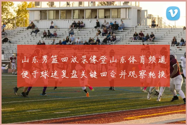 山东男篮回放录像登山东体育频道便于球迷复盘关键回合并观察轮换变化