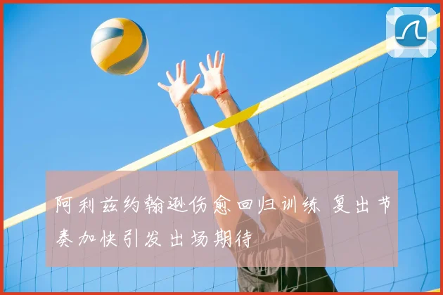 阿利兹约翰逊伤愈回归训练 复出节奏加快引发出场期待