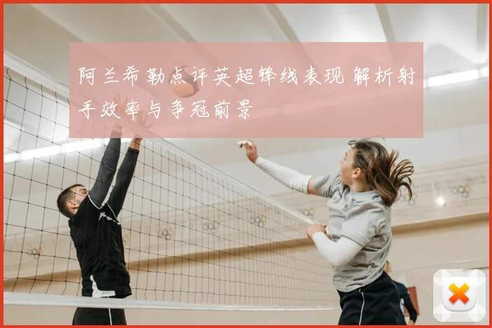阿兰希勒点评英超锋线表现 解析射手效率与争冠前景