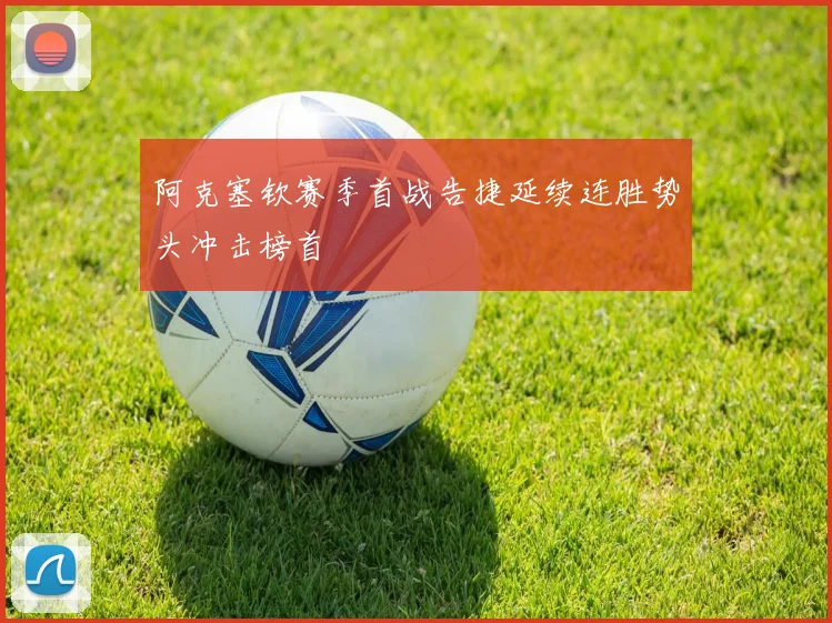 阿克塞钦赛季首战告捷延续连胜势头冲击榜首