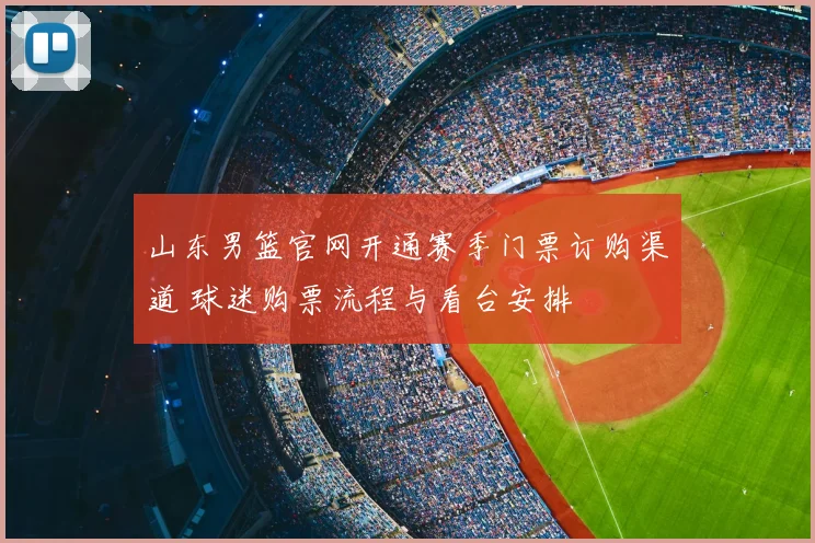 山东男篮官网开通赛季门票订购渠道 球迷购票流程与看台安排