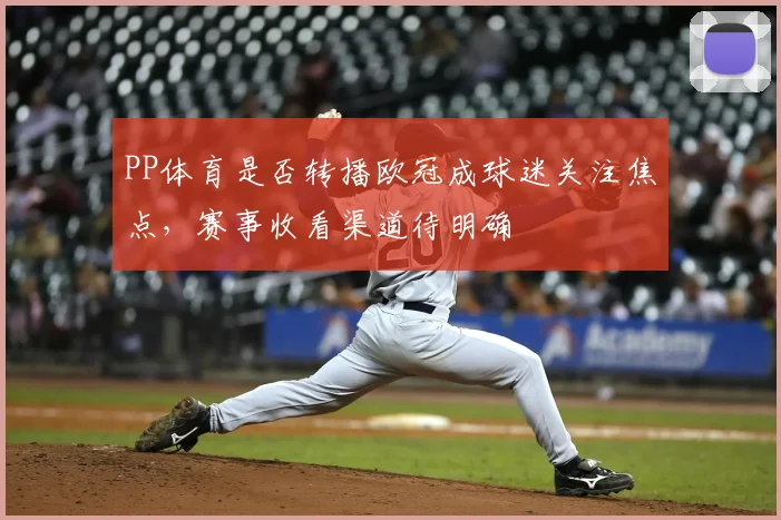 PP体育是否转播欧冠成球迷关注焦点,赛事收看渠道待明确