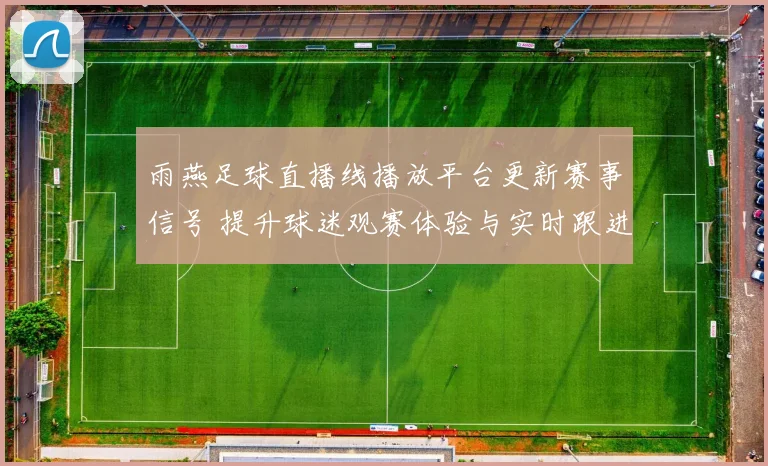 雨燕足球直播线播放平台更新赛事信号 提升球迷观赛体验与实时跟进效率