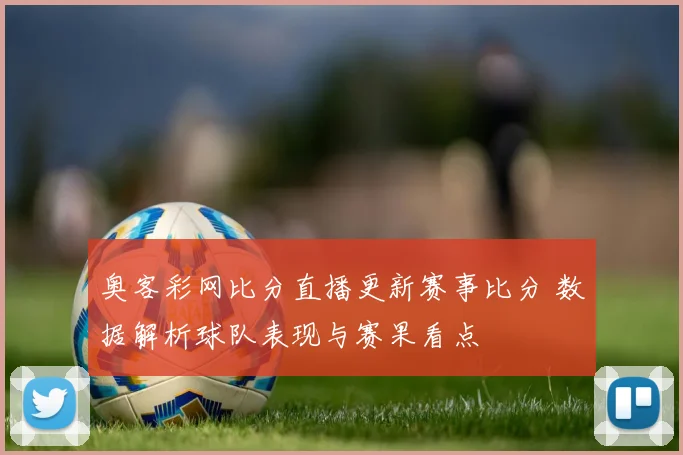 奥客彩网比分直播更新赛事比分 数据解析球队表现与赛果看点