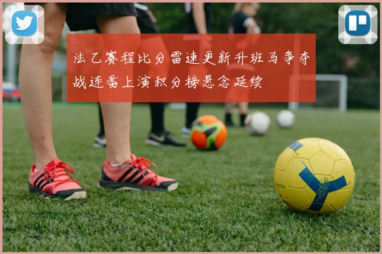 法乙赛程比分雷速更新升班马争夺战连番上演积分榜悬念延续
