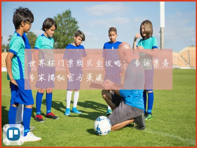 世界杯门票购买全攻略：专访票务专家揭秘官方渠道