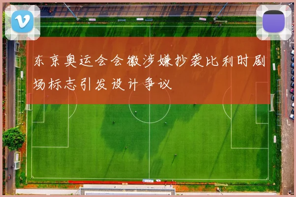 东京奥运会会徽涉嫌抄袭比利时剧场标志引发设计争议