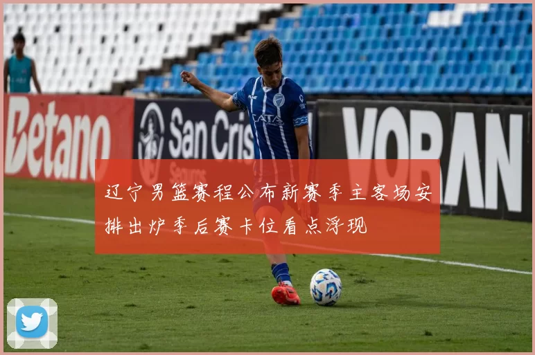 辽宁男篮赛程公布新赛季主客场安排出炉季后赛卡位看点浮现