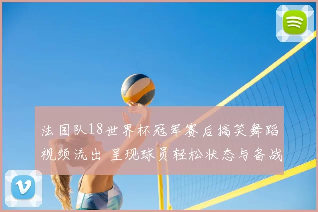 法国队18世界杯冠军赛后搞笑舞蹈视频流出 呈现球员轻松状态与备战调整