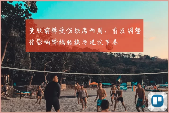 曼联前锋受伤缺席两周，首发调整将影响锋线轮换与进攻节奏