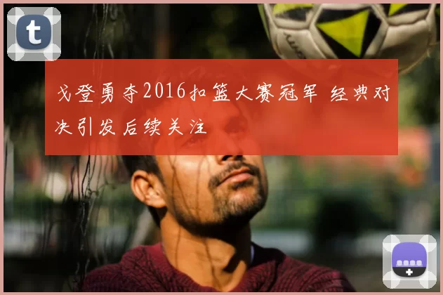 戈登勇夺2016扣篮大赛冠军 经典对决引发后续关注