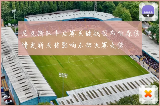 尼克斯队季后赛关键战役布伦森伤情更新或将影响东部决赛走势