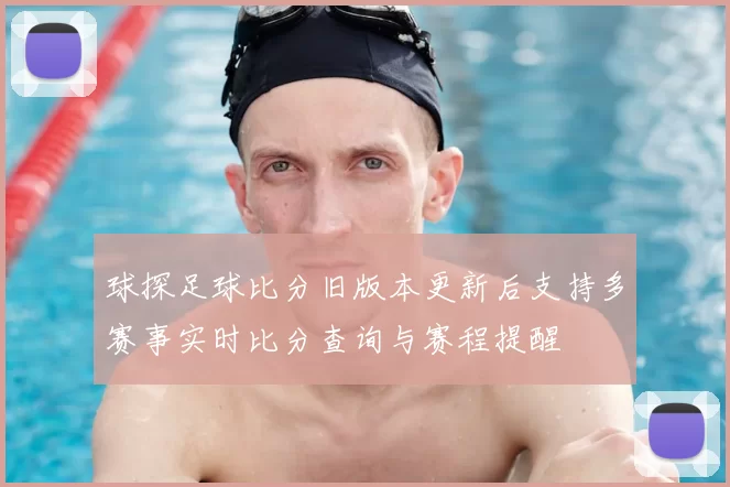 球探足球比分旧版本更新后支持多赛事实时比分查询与赛程提醒