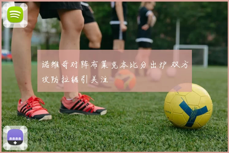 诺维奇对阵布莱克本比分出炉 双方攻防拉锯引关注