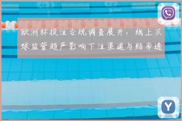 欧洲杯投注合规调查展开，线上买球监管趋严影响下注渠道与赔率透明