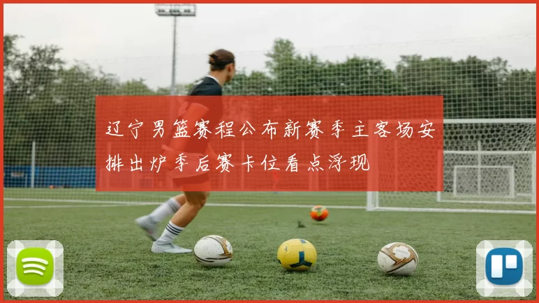 辽宁男篮赛程公布新赛季主客场安排出炉季后赛卡位看点浮现