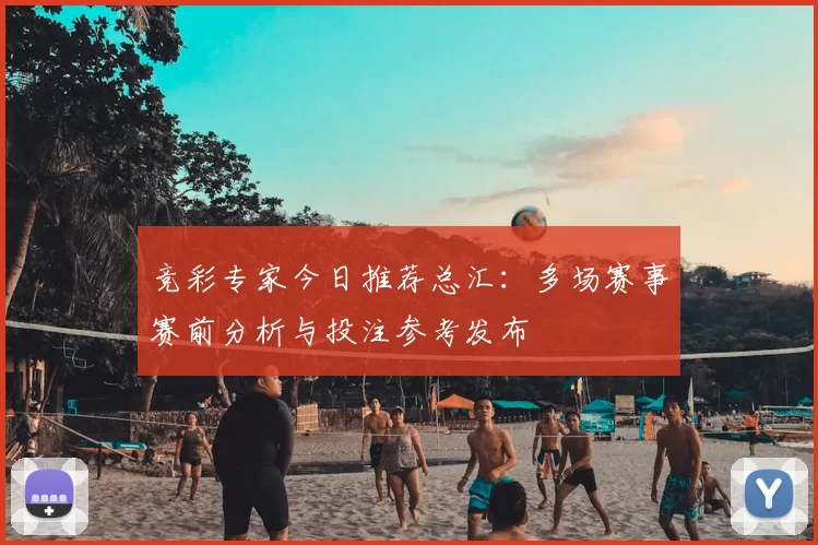 竞彩专家今日推荐总汇：多场赛事赛前分析与投注参考发布