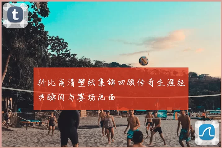 科比高清壁纸集锦回顾传奇生涯经典瞬间与赛场画面