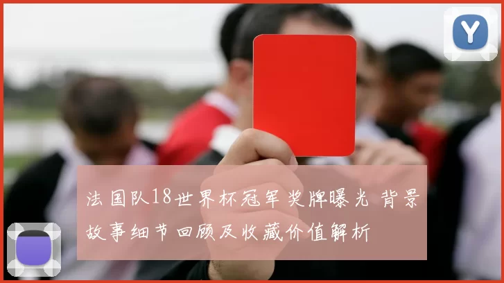 法国队18世界杯冠军奖牌曝光 背景故事细节回顾及收藏价值解析