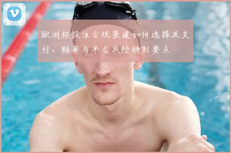 欧洲杯投注合规渠道如何选择及支付、赔率与平台风险辨别要点