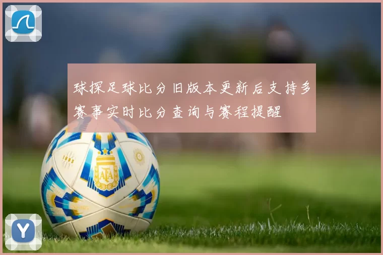 球探足球比分旧版本更新后支持多赛事实时比分查询与赛程提醒
