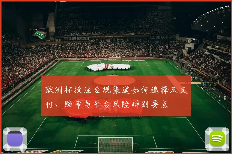 欧洲杯投注合规渠道如何选择及支付、赔率与平台风险辨别要点