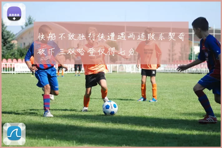 快船不敌独行侠遭遇两连败东契奇砍下三双哈登仅得七分