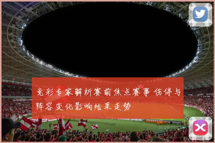 竞彩专家解析赛前焦点赛事 伤停与阵容变化影响结果走势
