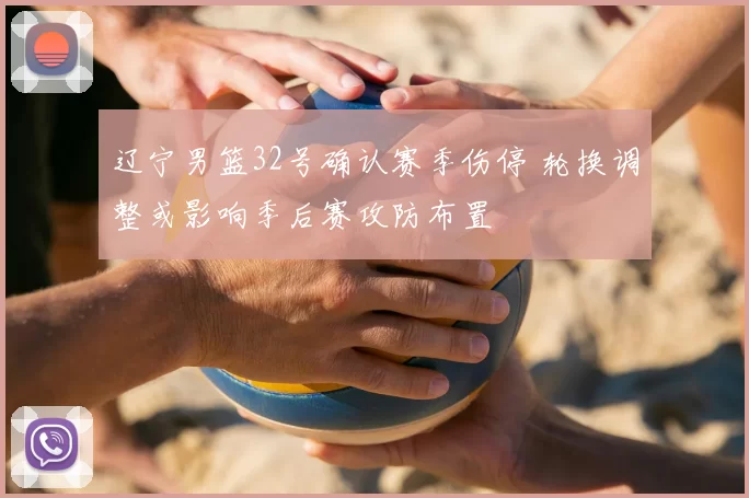 辽宁男篮32号确认赛季伤停 轮换调整或影响季后赛攻防布置