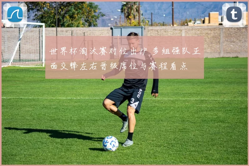 世界杯淘汰赛对位出炉 多组强队正面交锋左右晋级席位与赛程看点