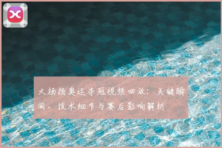 大杨扬奥运夺冠视频回放：关键瞬间、技术细节与赛后影响解析