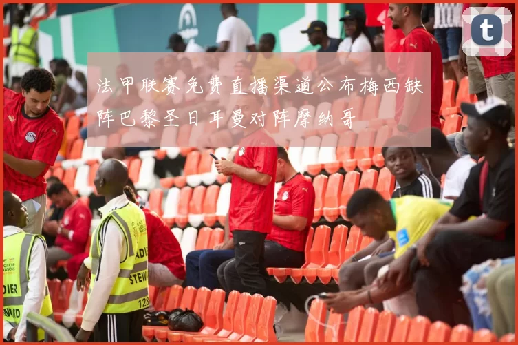 法甲联赛免费直播渠道公布梅西缺阵巴黎圣日耳曼对阵摩纳哥