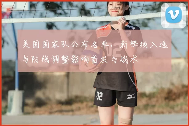 美国国家队公布名单，新锋线入选与防线调整影响首发与战术