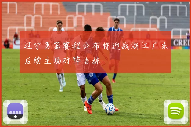 辽宁男篮赛程公布将迎战浙江广东后续主场对阵吉林