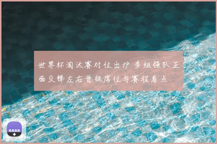 世界杯淘汰赛对位出炉 多组强队正面交锋左右晋级席位与赛程看点