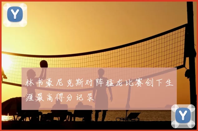 林书豪尼克斯对阵猛龙比赛创下生涯最高得分记录