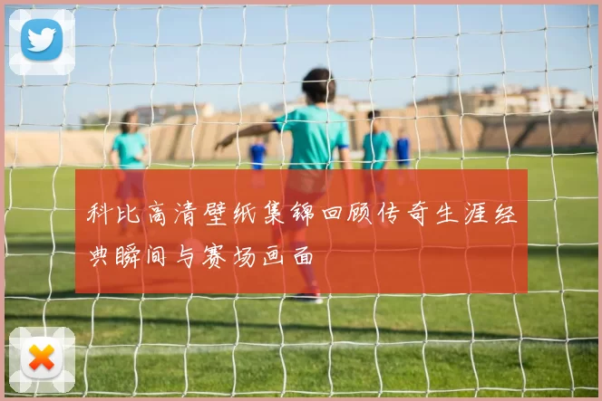 科比高清壁纸集锦回顾传奇生涯经典瞬间与赛场画面