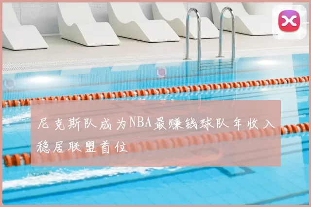尼克斯队成为NBA最赚钱球队年收入稳居联盟首位