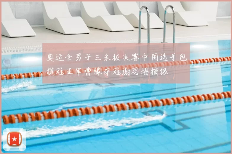 奥运会男子三米板决赛中国选手包揽冠亚军曹缘夺冠谢思埸摘银