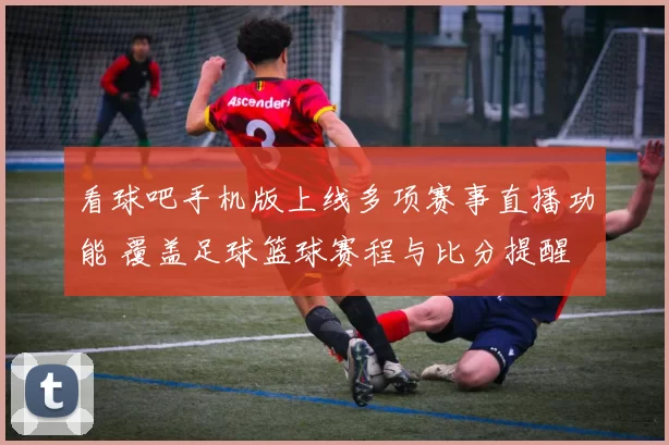 看球吧手机版上线多项赛事直播功能 覆盖足球篮球赛程与比分提醒